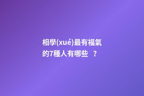 相學(xué)最有福氣的7種人有哪些？